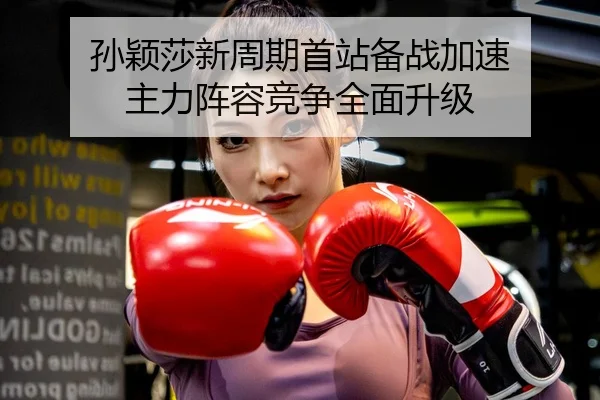 孙颖莎新周期首站备战加速 主力阵容竞争全面升级 | bsport
