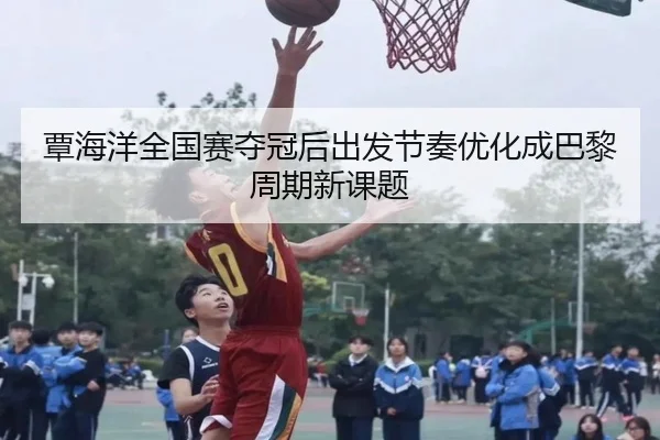 覃海洋全国赛夺冠后出发节奏优化成巴黎周期新课题（bsport）