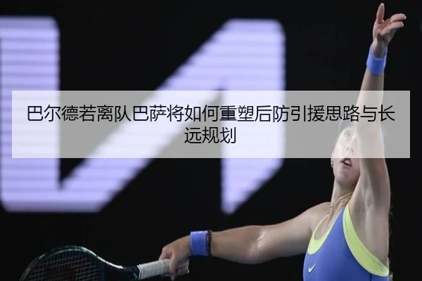 巴尔德若离队巴萨将如何重塑后防引援思路与长远规划 | bsport