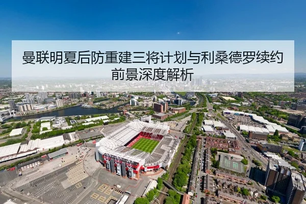 曼联明夏后防重建三将计划与利桑德罗续约前景深度解析 | bsport