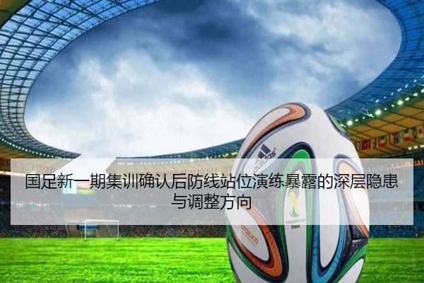 国足新一期集训确认后防线站位演练暴露的深层隐患与调整方向 | bsport