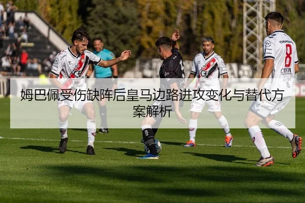 姆巴佩受伤缺阵后皇马边路进攻变化与替代方案解析 | bsport