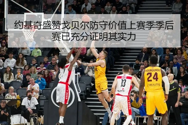 约基奇盛赞戈贝尔防守价值上赛季季后赛已充分证明其实力 | bsport